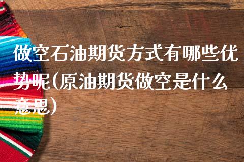 做空石油期货方式有哪些优势呢(原油期货做空是什么意思)_https://www.zztgc.com_期货入门_第1张