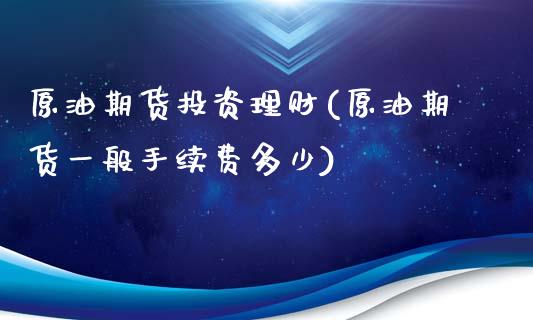 原油期货投资理财(原油期货一般手续费多少)_https://www.zztgc.com_期货直播_第1张