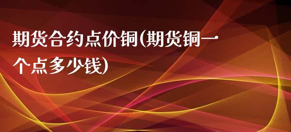 期货合约点价铜(期货铜一个点多少钱)_https://www.zztgc.com_原油期货_第1张