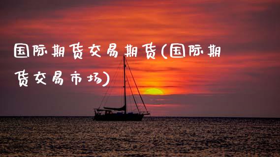 国际期货交易期货(国际期货交易市场)_https://www.zztgc.com_期货入门_第1张