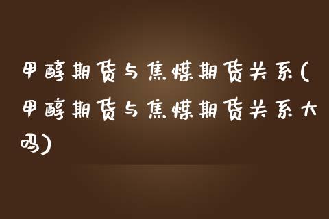 甲醇期货与焦煤期货关系(甲醇期货与焦煤期货关系大吗)_https://www.zztgc.com_期货行情_第1张