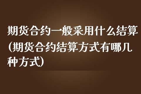 期货合约一般采用什么结算(期货合约结算方式有哪几种方式)_https://www.zztgc.com_期货入门_第1张