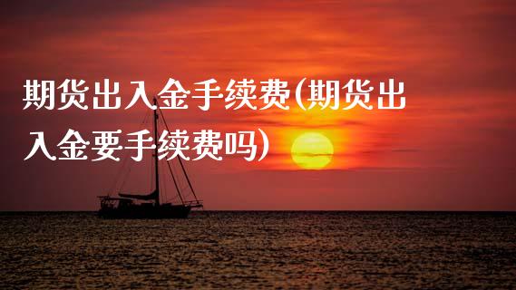 期货出入金手续费(期货出入金要手续费吗)_https://www.zztgc.com_期货行情_第1张