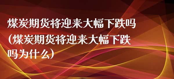 煤炭期货将迎来大幅下跌吗(煤炭期货将迎来大幅下跌吗为什么)_https://www.zztgc.com_期货入门_第1张