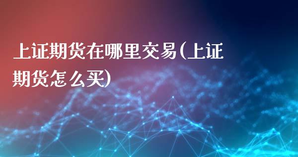 上证期货在哪里交易(上证期货怎么买)_https://www.zztgc.com_原油期货_第1张