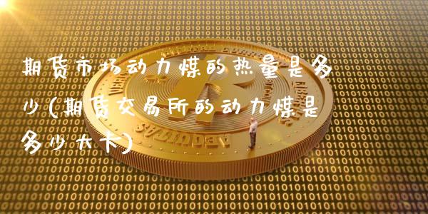 期货市场动力煤的热量是多少(期货交易所的动力煤是多少大卡)_https://www.zztgc.com_期货开户_第1张