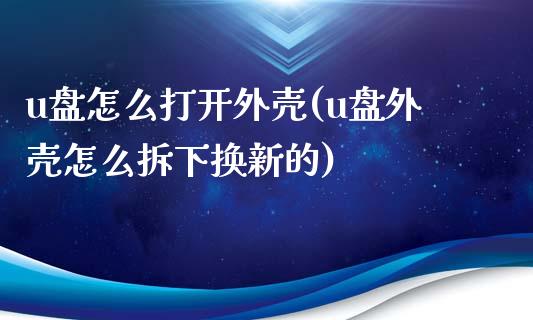 u盘怎么打开外壳(u盘外壳怎么拆下换新的)_https://www.zztgc.com_期货直播_第1张