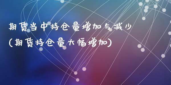 期货当中持仓量增加与减少(期货持仓量大幅增加)_https://www.zztgc.com_期货行情_第1张