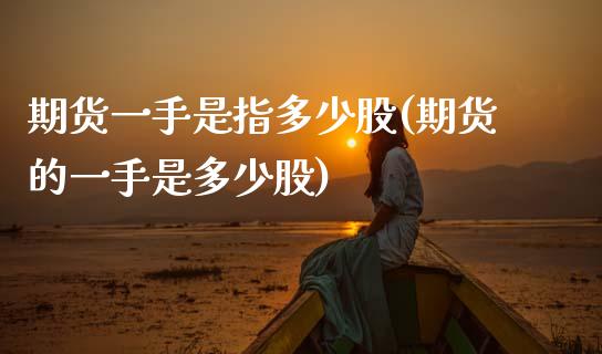 期货一手是指多少股(期货的一手是多少股)_https://www.zztgc.com_原油期货_第1张