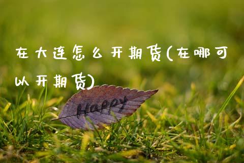 在大连怎么开期货(在哪可以开期货)_https://www.zztgc.com_期货行情_第1张