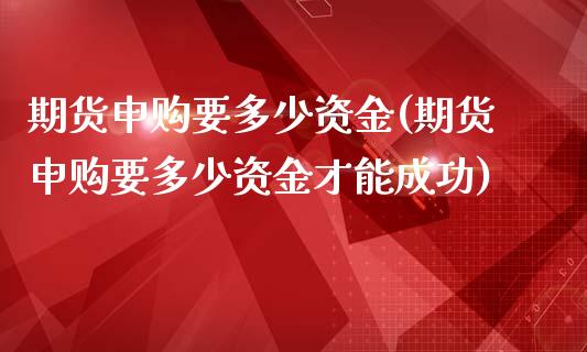 期货申购要多少资金(期货申购要多少资金才能成功)_https://www.zztgc.com_期货直播_第1张