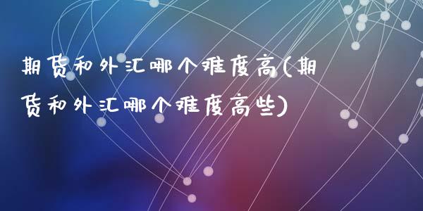 期货和外汇哪个难度高(期货和外汇哪个难度高些)_https://www.zztgc.com_期货入门_第1张