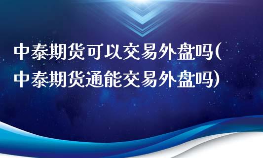 中泰期货可以交易外盘吗(中泰期货通能交易外盘吗)_https://www.zztgc.com_期货直播_第1张