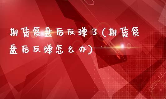 期货复盘后反弹了(期货复盘后反弹怎么办)_https://www.zztgc.com_黄金期货_第1张