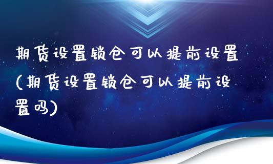 期货设置锁仓可以提前设置(期货设置锁仓可以提前设置吗)_https://www.zztgc.com_期货直播_第1张