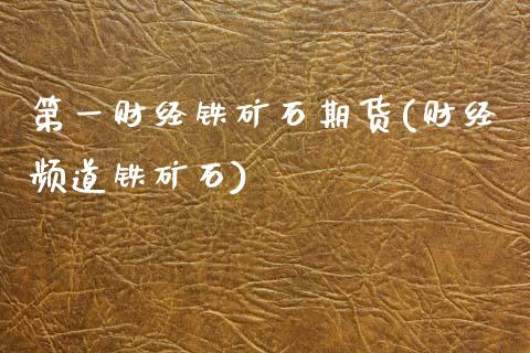 第一财经铁矿石期货(财经频道铁矿石)_https://www.zztgc.com_原油期货_第1张