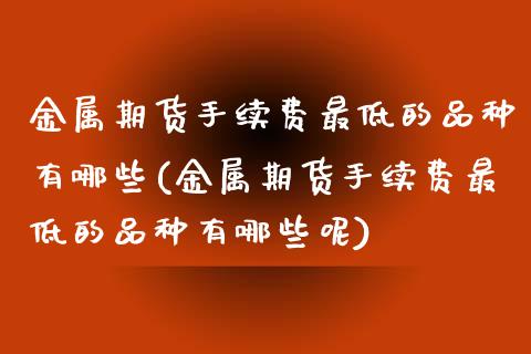 金属期货手续费最低的品种有哪些(金属期货手续费最低的品种有哪些呢)_https://www.zztgc.com_原油期货_第1张