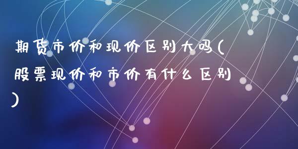 期货市价和现价区别大吗(股票现价和市价有什么区别)_https://www.zztgc.com_原油期货_第1张