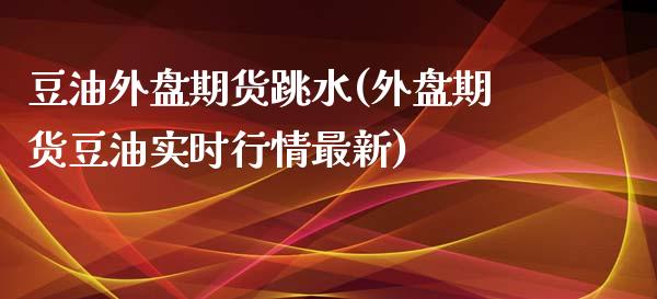 豆油外盘期货跳水(外盘期货豆油实时行情最新)_https://www.zztgc.com_黄金期货_第1张