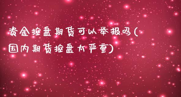 资金控盘期货可以举报吗(国内期货控盘太严重)_https://www.zztgc.com_期货行情_第1张