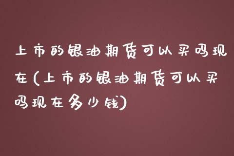 上市的银油期货可以买吗现在(上市的银油期货可以买吗现在多少钱)_https://www.zztgc.com_期货直播_第1张