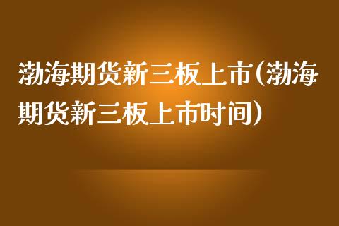 渤海期货新三板上市(渤海期货新三板上市时间)_https://www.zztgc.com_期货开户_第1张