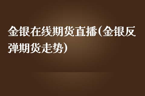 金银在线期货直播(金银反弹期货走势)_https://www.zztgc.com_期货入门_第1张