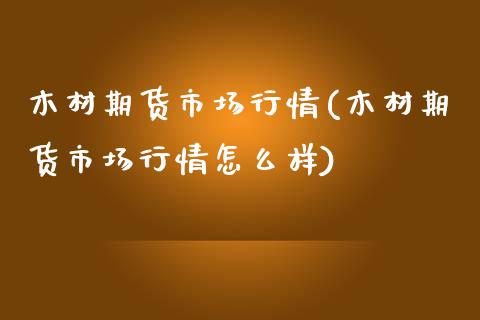 木材期货市场行情(木材期货市场行情怎么样)_https://www.zztgc.com_期货行情_第1张