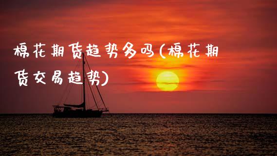 棉花期货趋势多吗(棉花期货交易趋势)_https://www.zztgc.com_黄金期货_第1张