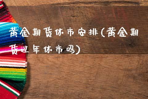 黄金期货休市安排(黄金期货过年休市吗)_https://www.zztgc.com_期货开户_第1张
