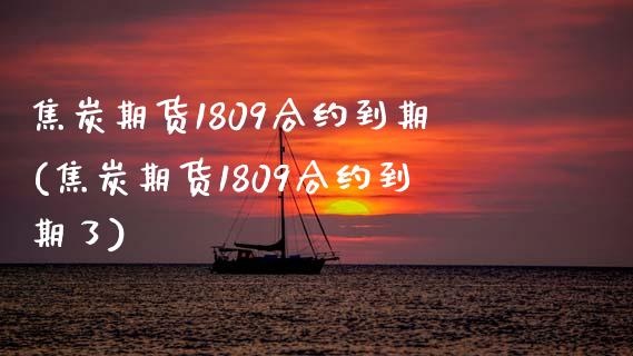 焦炭期货1809合约到期(焦炭期货1809合约到期了)_https://www.zztgc.com_原油期货_第1张