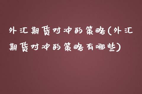 外汇期货对冲的策略(外汇期货对冲的策略有哪些)_https://www.zztgc.com_期货直播_第1张
