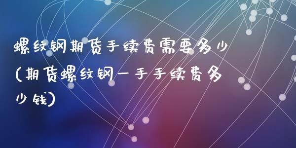 螺纹钢期货手续费需要多少(期货螺纹钢一手手续费多少钱)_https://www.zztgc.com_期货行情_第1张