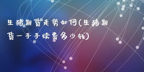 生猪期货走势如何(生猪期货一手手续费多少钱)_https://www.zztgc.com_期货入门_第1张