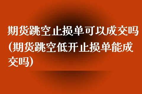 期货跳空止损单可以成交吗(期货跳空低开止损单能成交吗)_https://www.zztgc.com_原油期货_第1张