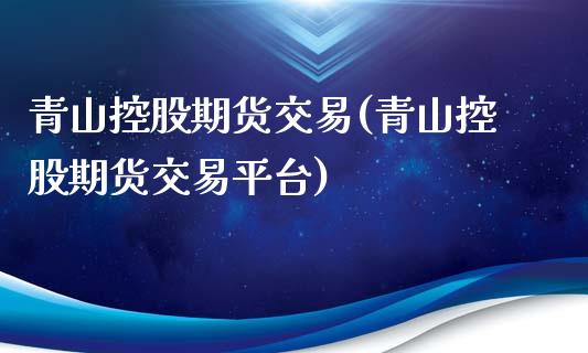 青山控股期货交易(青山控股期货交易平台)_https://www.zztgc.com_黄金期货_第1张