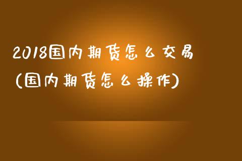 2018国内期货怎么交易(国内期货怎么操作)_https://www.zztgc.com_原油期货_第1张