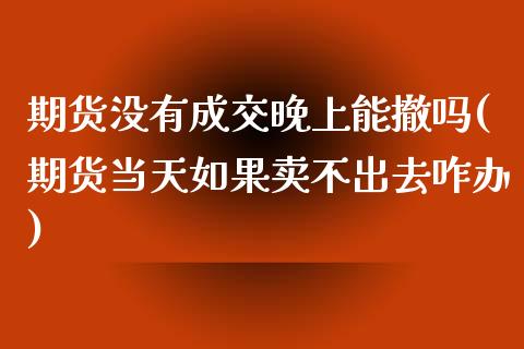 期货没有成交晚上能撤吗(期货当天如果卖不出去咋办)_https://www.zztgc.com_期货直播_第1张