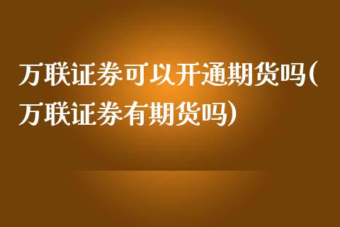 万联证券可以开通期货吗(万联证券有期货吗)_https://www.zztgc.com_原油期货_第1张