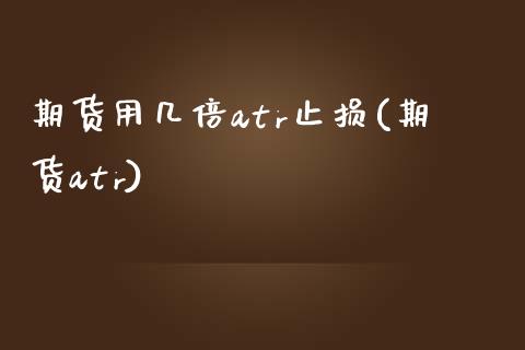 期货用几倍atr止损(期货atr)_https://www.zztgc.com_期货入门_第1张