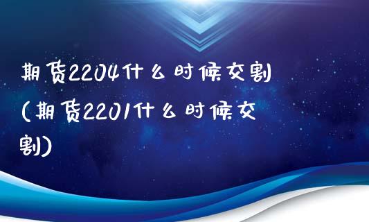 期货2204什么时候交割(期货2201什么时候交割)_https://www.zztgc.com_期货开户_第1张