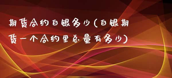 期货合约白银多少(白银期货一个合约里总量有多少)_https://www.zztgc.com_期货行情_第1张