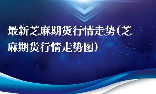 最新芝麻期货行情走势(芝麻期货行情走势图)_https://www.zztgc.com_期货直播_第1张