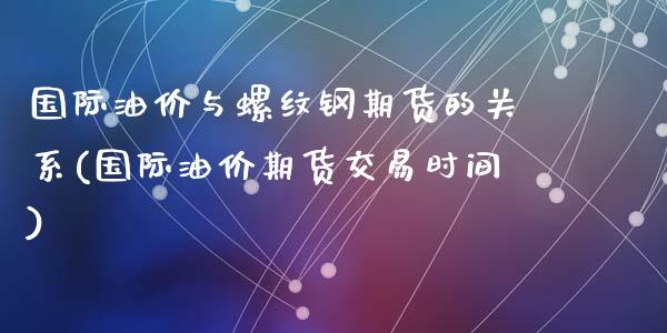 国际油价与螺纹钢期货的关系(国际油价期货交易时间)_https://www.zztgc.com_期货开户_第1张