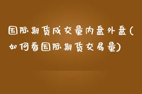 国际期货成交量内盘外盘(如何看国际期货交易量)_https://www.zztgc.com_期货直播_第1张