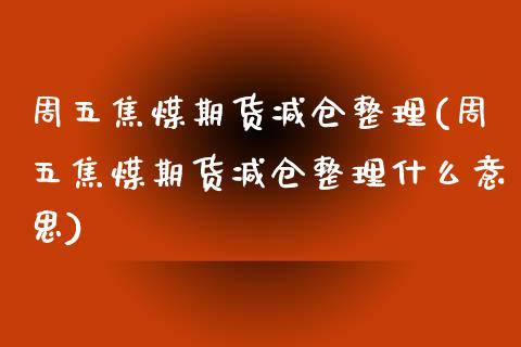 周五焦煤期货减仓整理(周五焦煤期货减仓整理什么意思)_https://www.zztgc.com_原油期货_第1张