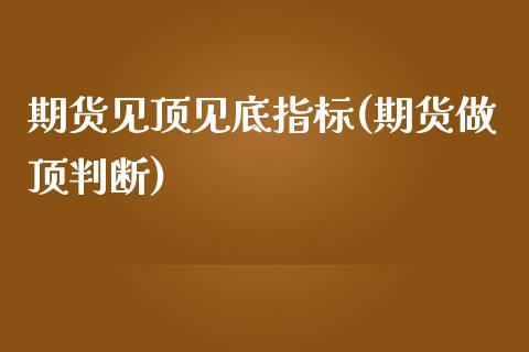 期货见顶见底指标(期货做顶判断)_https://www.zztgc.com_期货行情_第1张