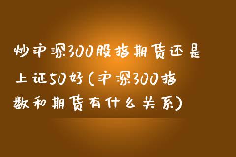 炒沪深300股指期货还是上证50好(沪深300指数和期货有什么关系)_https://www.zztgc.com_期货直播_第1张