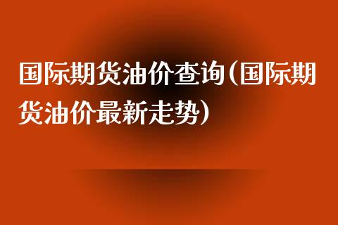 国际期货油价查询(国际期货油价最新走势)_https://www.zztgc.com_期货直播_第1张