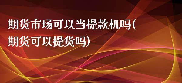 期货市场可以当提款机吗(期货可以提货吗)_https://www.zztgc.com_期货开户_第1张